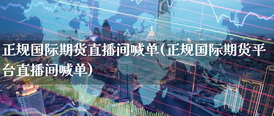正规国际期货直播间喊单(正规国际期货平台直播间喊单)_https://www.baokan.net_期货百科_第1张