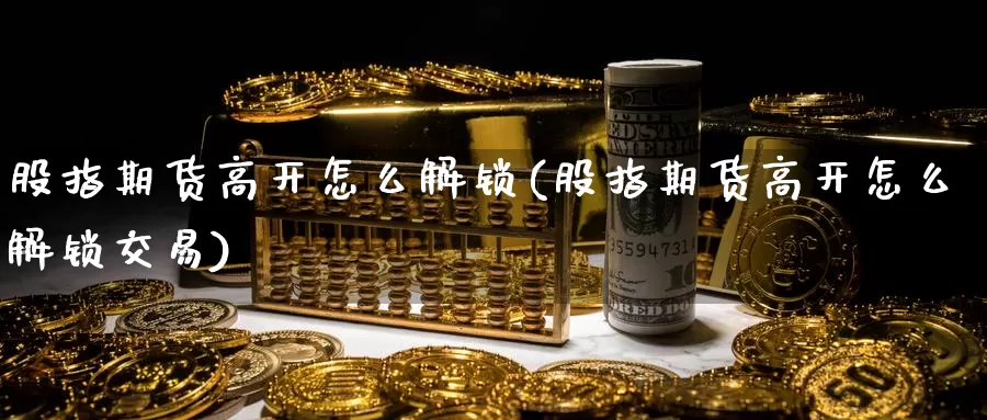 股指期货高开怎么解锁(股指期货高开怎么解锁交易)_https://www.baokan.net_期货入门_第1张