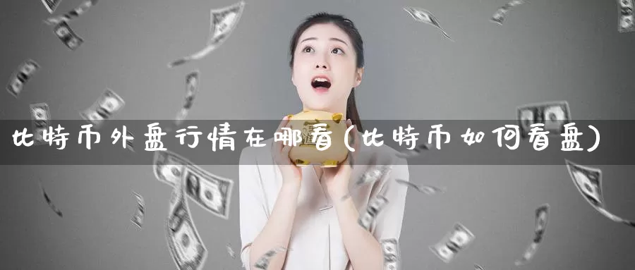 比特币外盘行情在哪看(比特币如何看盘)_https://www.baokan.net_币圈行情_第1张