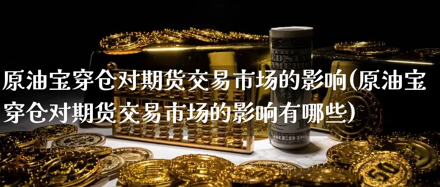 原油宝穿仓对期货交易市场的影响(原油宝穿仓对期货交易市场的影响有哪些)_https://www.baokan.net_期货入门_第1张