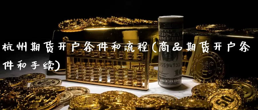 杭州期货开户条件和流程(商品期货开户条件和手续)_https://www.baokan.net_国际期货_第1张