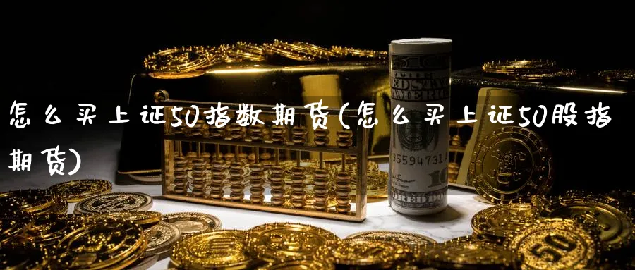 怎么买上证50指数期货(怎么买上证50股指期货)_https://www.baokan.net_期货平台_第1张