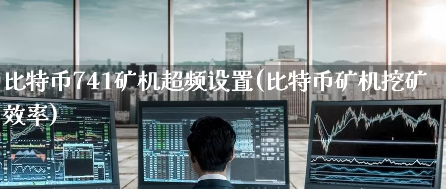 比特币741矿机超频设置(比特币矿机挖矿效率)_https://www.baokan.net_币圈行情_第1张