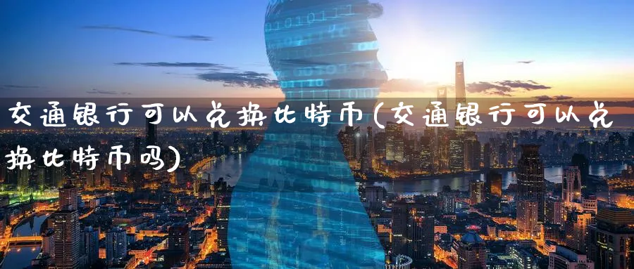交通银行可以兑换比特币(交通银行可以兑换比特币吗)_https://www.baokan.net_币圈行情_第1张