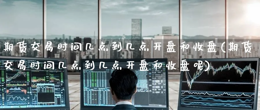 期货交易时间几点到几点开盘和收盘(期货交易时间几点到几点开盘和收盘呢)_https://www.baokan.net_原油期货_第1张
