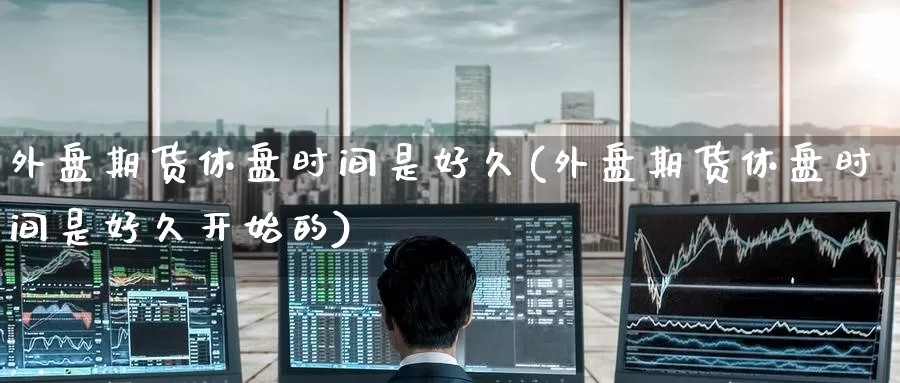 外盘期货休盘时间是好久(外盘期货休盘时间是好久开始的)_期货软件_第1张_宝勘金融网 外盘期货休盘时间是好久(外盘期货休盘时间是好久开始的)_https://www.baokan.net_期货软件_第1张