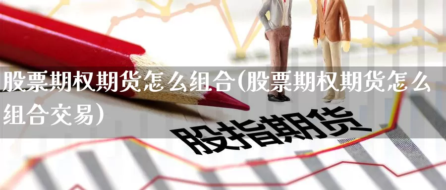 股票期权期货怎么组合(股票期权期货怎么组合交易)_https://www.baokan.net_纳指期货_第1张