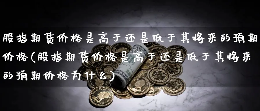 股指期货价格是高于还是低于其将来的预期价格(股指期货价格是高于还是低于其将来的预期价格为什么)_https://www.baokan.net_期货培训_第1张