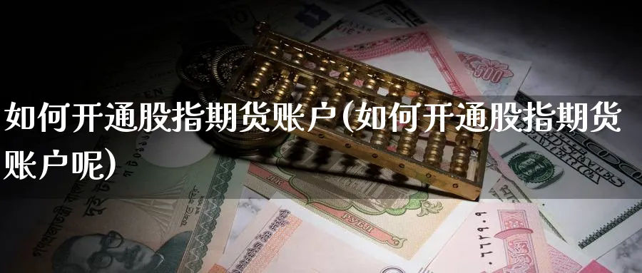 如何开通股指期货账户(如何开通股指期货账户呢)_https://www.baokan.net_股指期货_第1张