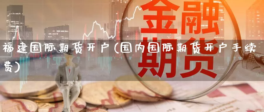 福建国际期货开户(国内国际期货开户手续费)_https://www.baokan.net_纳指期货_第1张