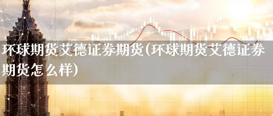 环球期货艾德证券期货(环球期货艾德证券期货怎么样)_https://www.baokan.net_股指期货_第1张