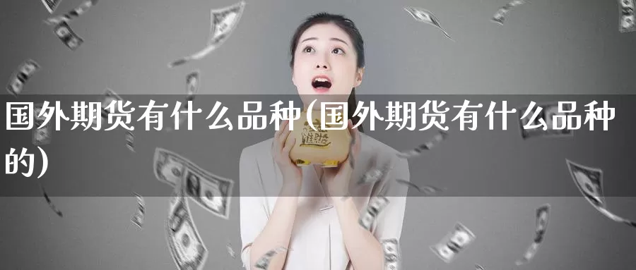 国外期货有什么品种(国外期货有什么品种的)_期货开户_第1张_宝勘金融网 国外期货有什么品种(国外期货有什么品种的)_https://www.baokan.net_期货开户_第1张