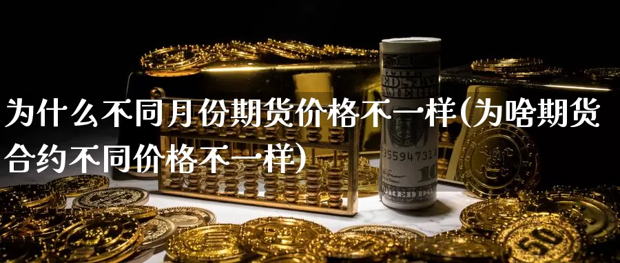 为什么不同月份期货价格不一样(为啥期货合约不同价格不一样)_https://www.baokan.net_期货技术_第1张