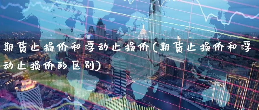 期货止损价和浮动止损价(期货止损价和浮动止损价的区别)_https://www.baokan.net_期货培训_第1张