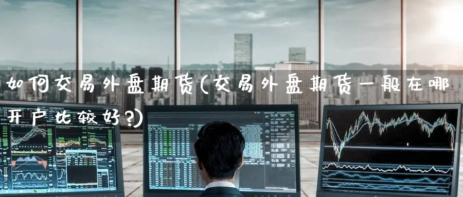 如何交易外盘期货(交易外盘期货一般在哪开户比较好?)_https://www.baokan.net_期货入门_第1张