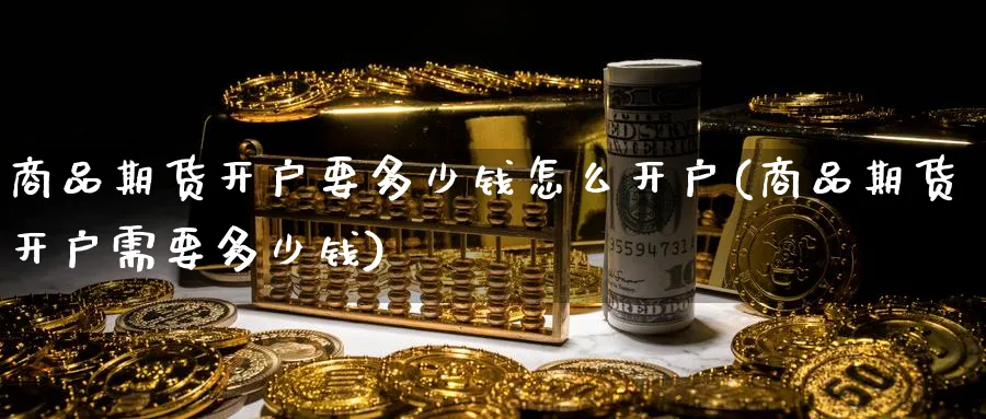 商品期货开户要多少钱怎么开户(商品期货开户需要多少钱)_https://www.baokan.net_期货行情_第1张