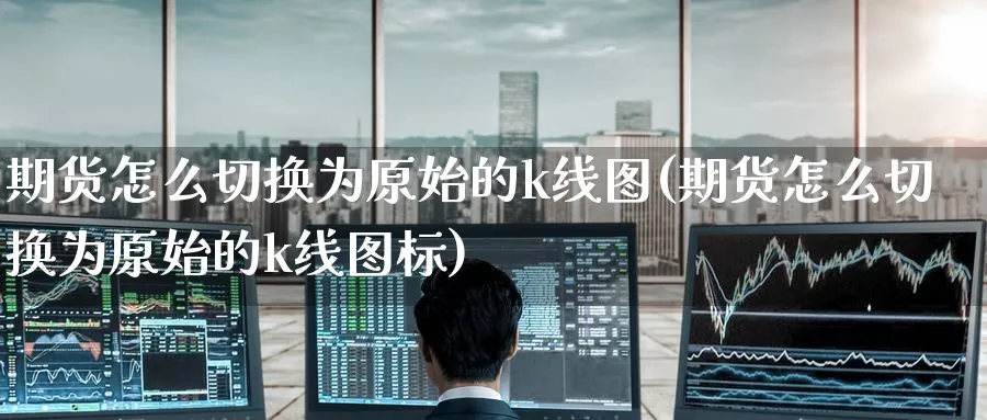 期货怎么切换为原始的k线图(期货怎么切换为原始的k线图标)_https://www.baokan.net_期货品种_第1张