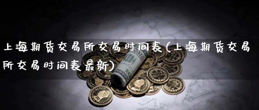 上海期货交易所交易时间表(上海期货交易所交易时间表最新)_https://www.baokan.net_期货行情_第1张