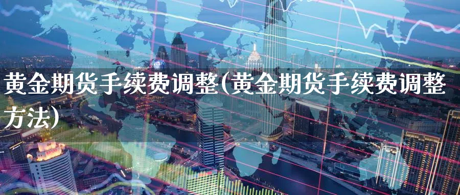 黄金期货手续费调整(黄金期货手续费调整方法)_https://www.baokan.net_期货平台_第1张