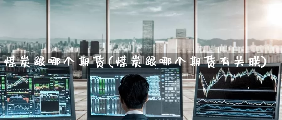 煤炭跟哪个期货(煤炭跟哪个期货有关联)_https://www.baokan.net_期货开户_第1张