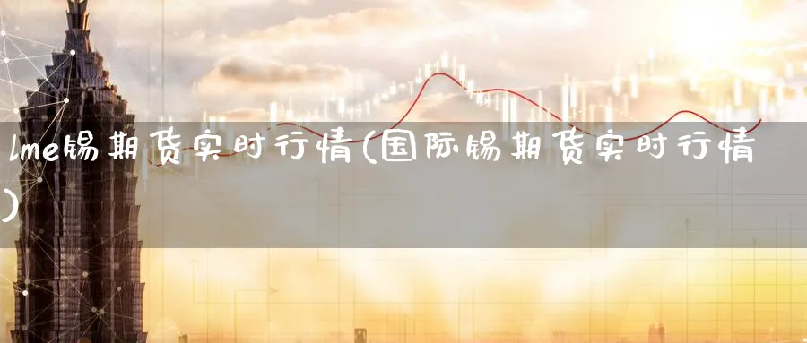 lme锡期货实时行情(国际锡期货实时行情)_https://www.baokan.net_原油期货_第1张