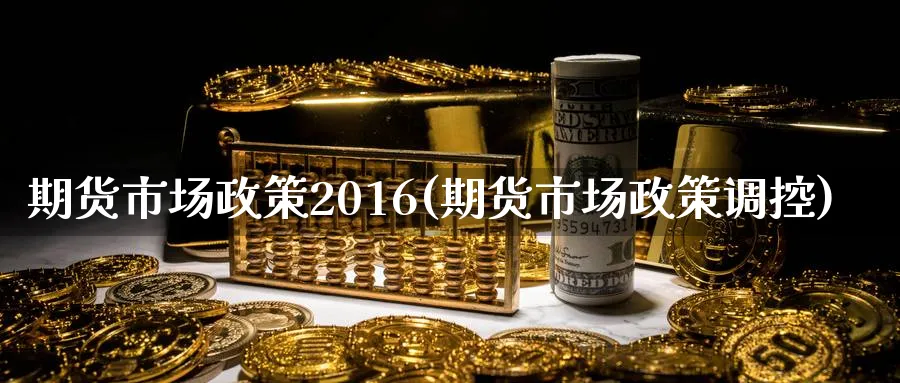 期货市场政策2016(期货市场政策调控)_https://www.baokan.net_黄金期货_第1张