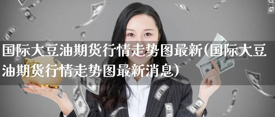 国际大豆油期货行情走势图最新(国际大豆油期货行情走势图最新消息)_https://www.baokan.net_期货开户_第1张