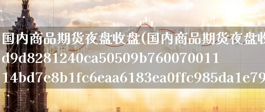 国内商品期货夜盘收盘(国内商品期货夜盘收盘焦煤跌超5%)_https://www.baokan.net_期货平台_第1张