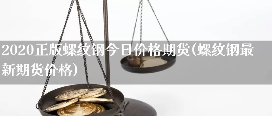 2020正版螺纹钢今日价格期货(螺纹钢最新期货价格)_https://www.baokan.net_股指期货_第1张