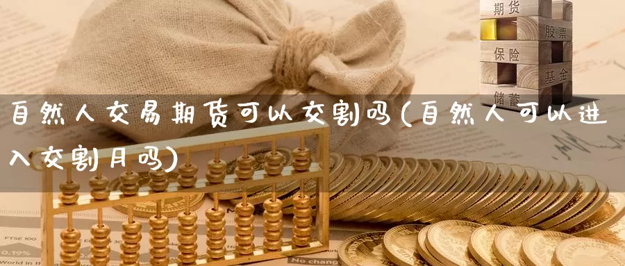 自然人交易期货可以交割吗(自然人可以进入交割月吗)_https://www.baokan.net_期货分析_第1张