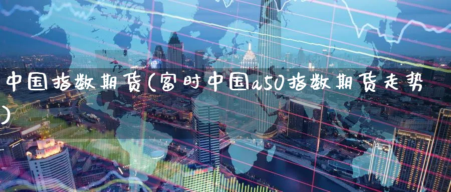 中国指数期货(富时中国a50指数期货走势)_https://www.baokan.net_期货公司_第1张