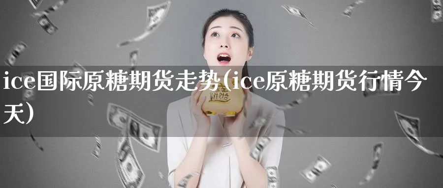 ice国际原糖期货走势(ice原糖期货行情今天)_https://www.baokan.net_期货平台_第1张