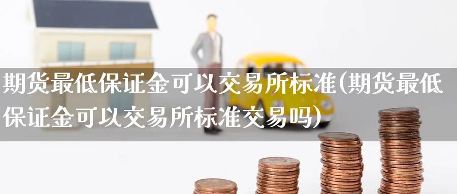 期货最低保证金可以交易所标准(期货最低保证金可以交易所标准交易吗)_https://www.baokan.net_内盘期货_第1张