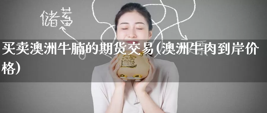 买卖澳洲牛腩的期货交易(澳洲牛肉到岸价格)_https://www.baokan.net_期货喊单_第1张