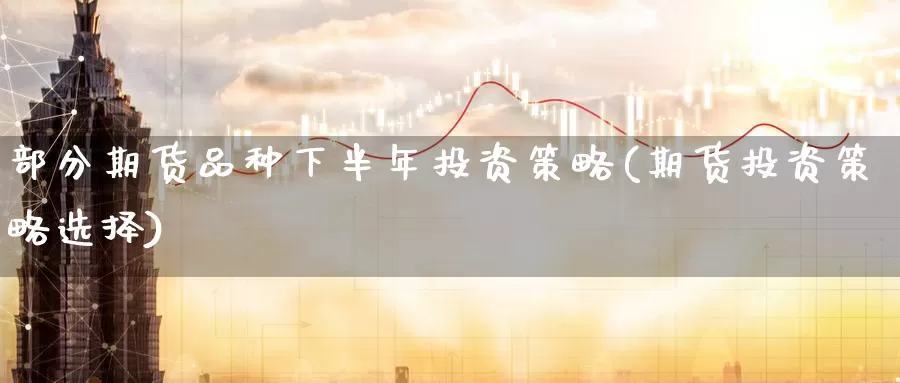 部分期货品种下半年投资策略(期货投资策略选择)_恒指期货_第1张_宝勘金融网 部分期货品种下半年投资策略(期货投资策略选择)_https://www.baokan.net_恒指期货_第1张