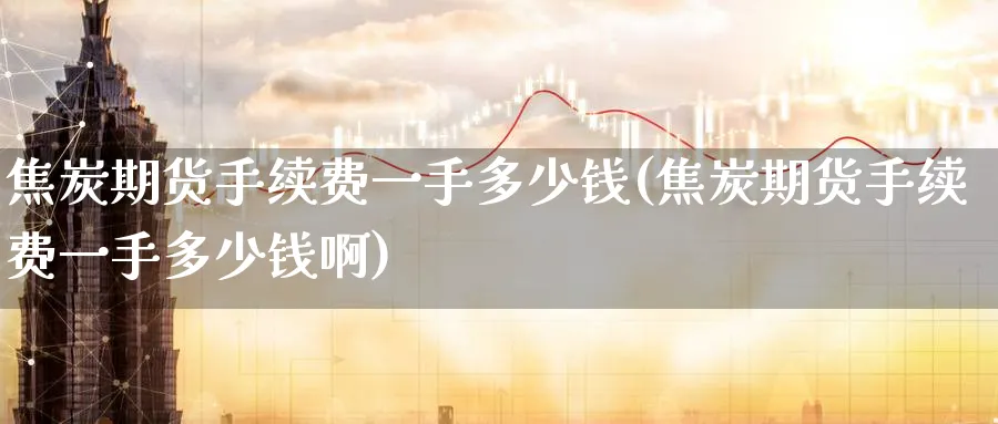 焦炭期货手续费一手多少钱(焦炭期货手续费一手多少钱啊)_https://www.baokan.net_期货百科_第1张