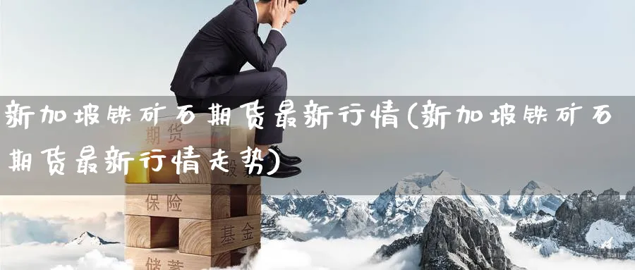 新加坡铁矿石期货最新行情(新加坡铁矿石期货最新行情走势)_https://www.baokan.net_股指期货_第1张