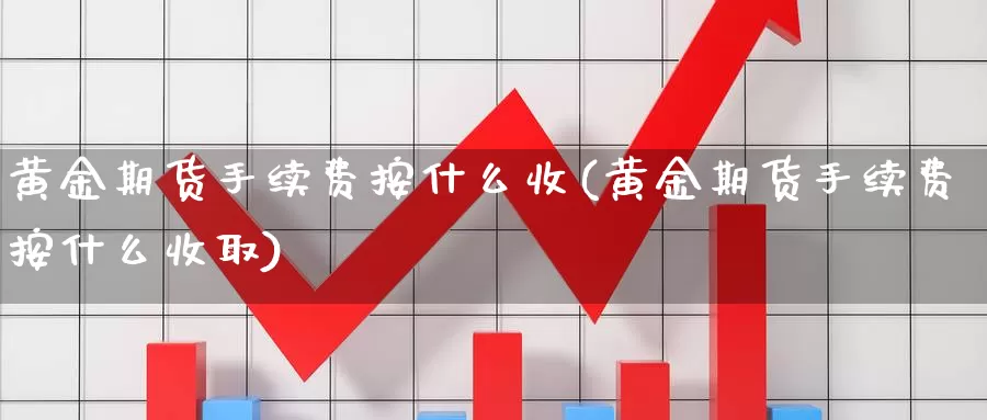 黄金期货手续费按什么收(黄金期货手续费按什么收取)_https://www.baokan.net_期货公司_第1张