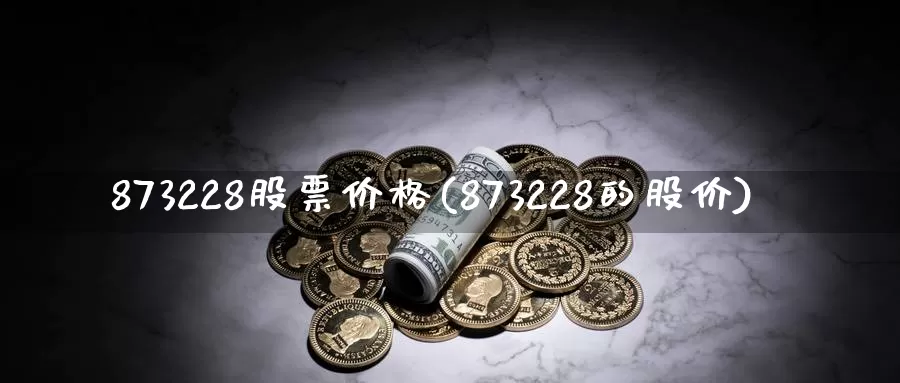 873228股票价格(873228的股价)_https://www.baokan.net_期货公司_第1张