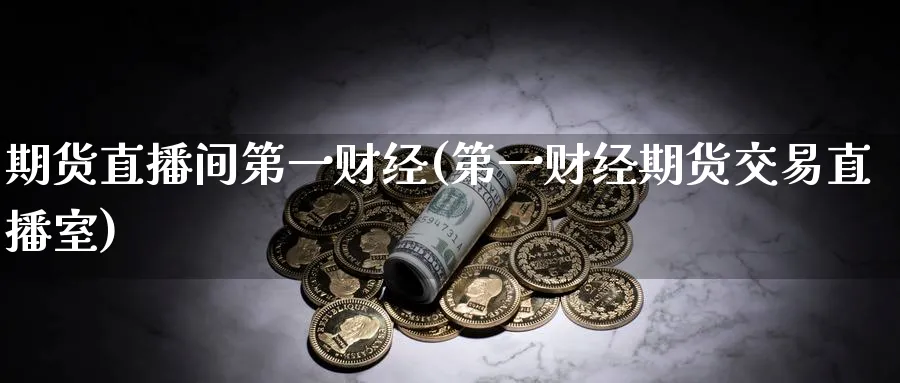 期货直播间第一财经(第一财经期货交易直播室)_https://www.baokan.net_期货喊单_第1张