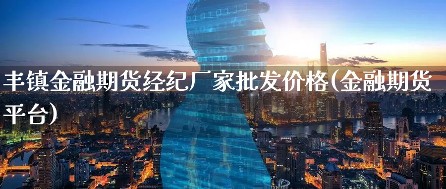 丰镇金融期货经纪厂家批发价格(金融期货平台)_期货培训_第1张_宝勘金融网 丰镇金融期货经纪厂家批发价格(金融期货平台)_https://www.baokan.net_期货培训_第1张