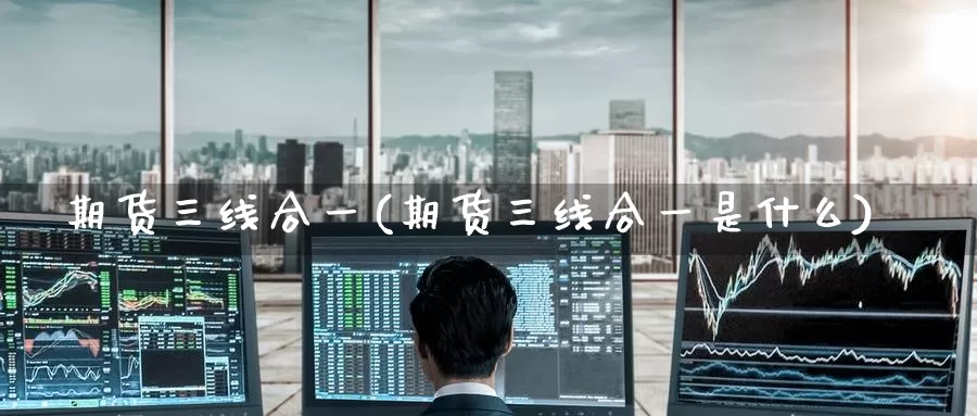 期货三线合一(期货三线合一是什么)_期货喊单_第1张_宝勘金融网 期货三线合一(期货三线合一是什么)_https://www.baokan.net_期货喊单_第1张