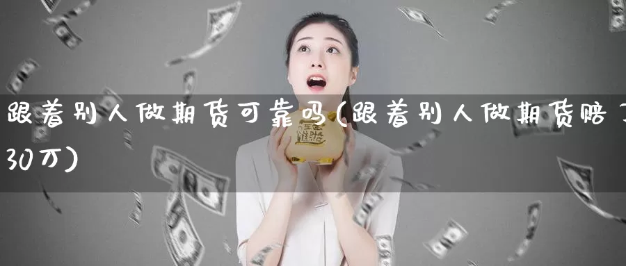 跟着别人做期货可靠吗(跟着别人做期货赔了30万)_纳指期货_第1张_宝勘金融网 跟着别人做期货可靠吗(跟着别人做期货赔了30万)_https://www.baokan.net_纳指期货_第1张