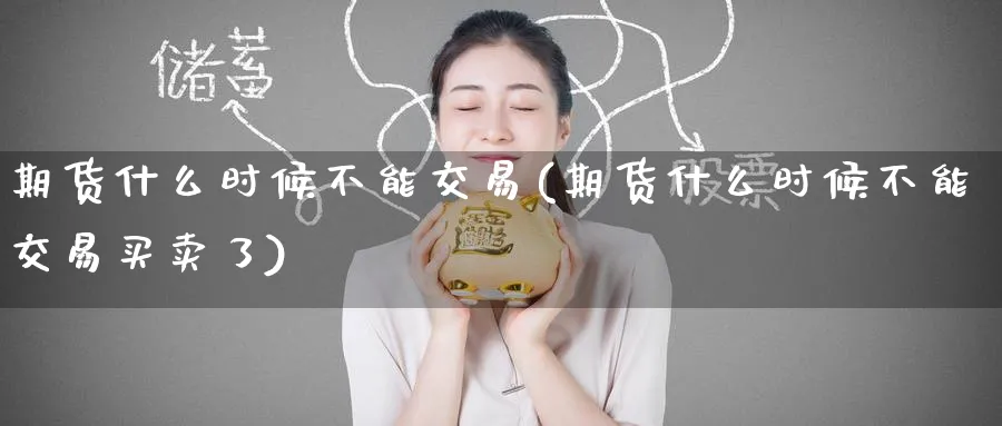期货什么时候不能交易(期货什么时候不能交易买卖了)_https://www.baokan.net_期货分析_第1张