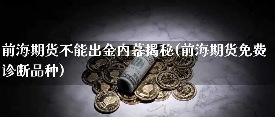 前海期货不能出金内幕揭秘(前海期货免费诊断品种)_https://www.baokan.net_黄金期货_第1张