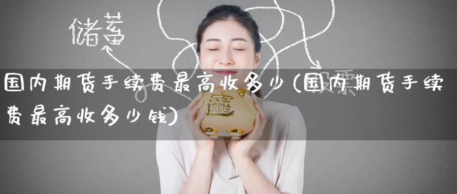 国内期货手续费最高收多少(国内期货手续费最高收多少钱)_https://www.baokan.net_期货品种_第1张