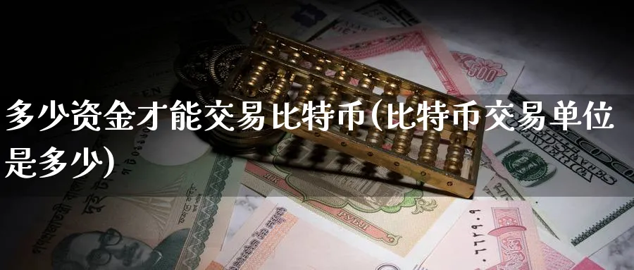 多少资金才能交易比特币(比特币交易单位是多少)_https://www.baokan.net_币圈行情_第1张