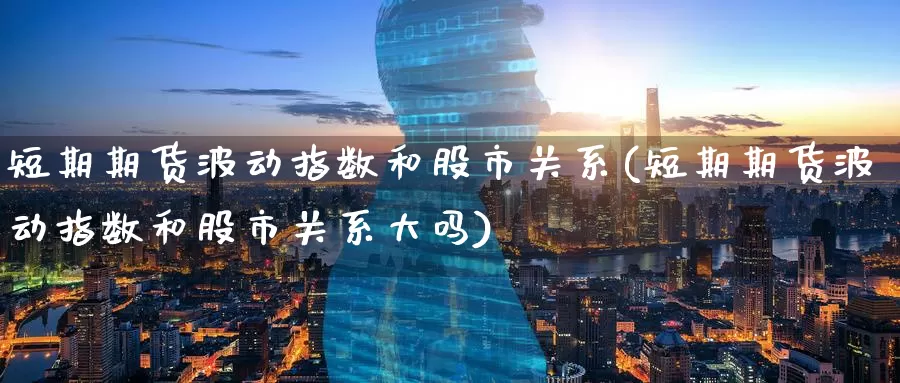 短期期货波动指数和股市关系(短期期货波动指数和股市关系大吗)_https://www.baokan.net_期货平台_第1张