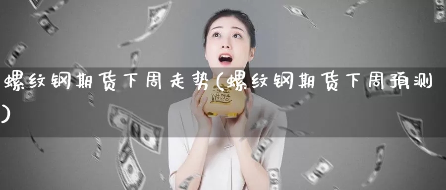 螺纹钢期货下周走势(螺纹钢期货下周预测)_https://www.baokan.net_内盘期货_第1张