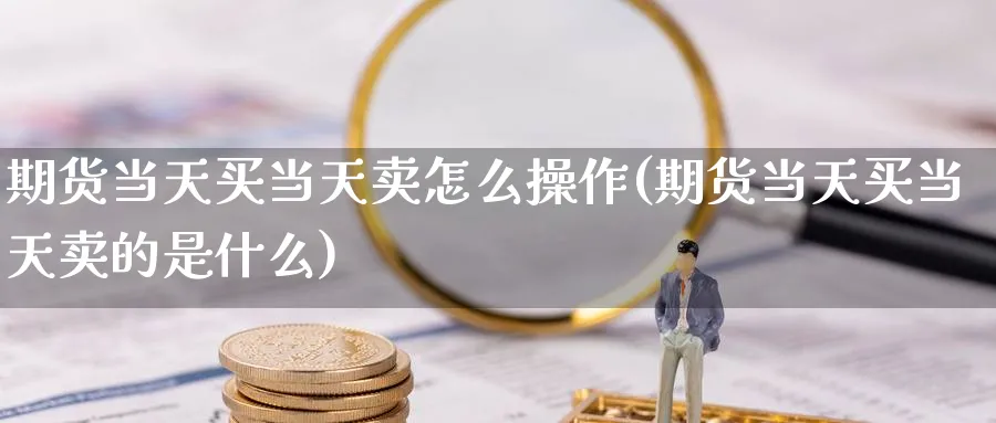 期货当天买当天卖怎么操作(期货当天买当天卖的是什么)_https://www.baokan.net_期货技术_第1张